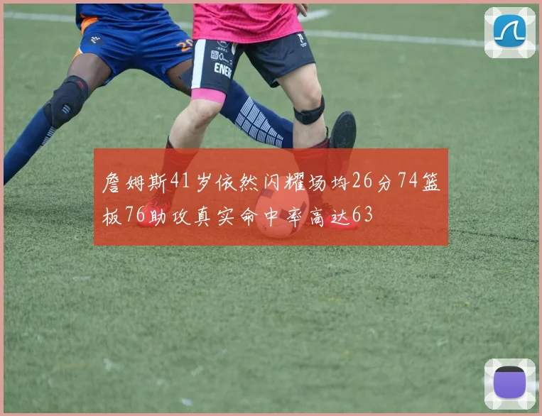 詹姆斯41岁依然闪耀场均26分74篮板76助攻真实命中率高达63