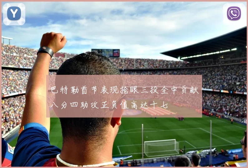 巴特勒首节表现抢眼三投全中贡献八分四助攻正负值高达十七