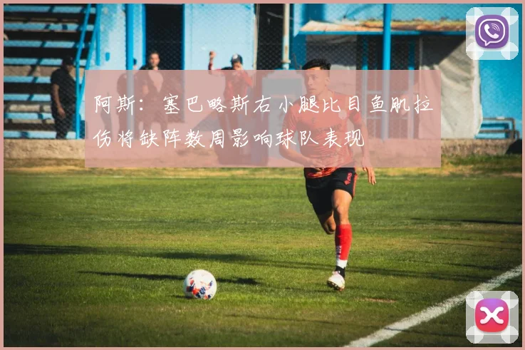 阿斯：塞巴略斯右小腿比目鱼肌拉伤将缺阵数周影响球队表现