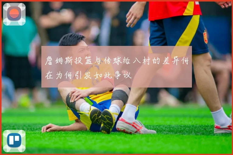 詹姆斯投篮与传球给八村的差异何在为何引发如此争议