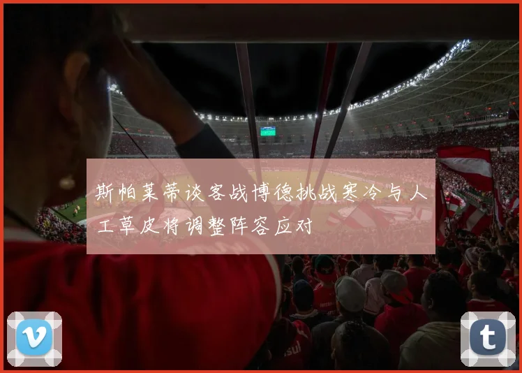 斯帕莱蒂谈客战博德挑战寒冷与人工草皮将调整阵容应对