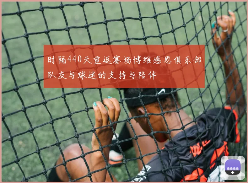 时隔440天重返赛场博维感恩俱乐部队友与球迷的支持与陪伴