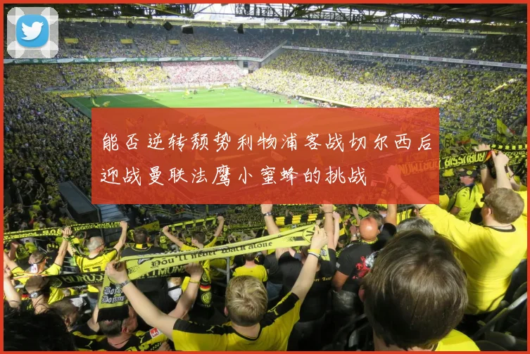 能否逆转颓势利物浦客战切尔西后迎战曼联法鹰小蜜蜂的挑战