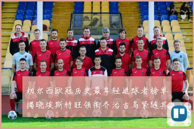 切尔西欧冠历史最年轻进球者榜单揭晓埃斯特旺领衔乔治吉乌紧随其后