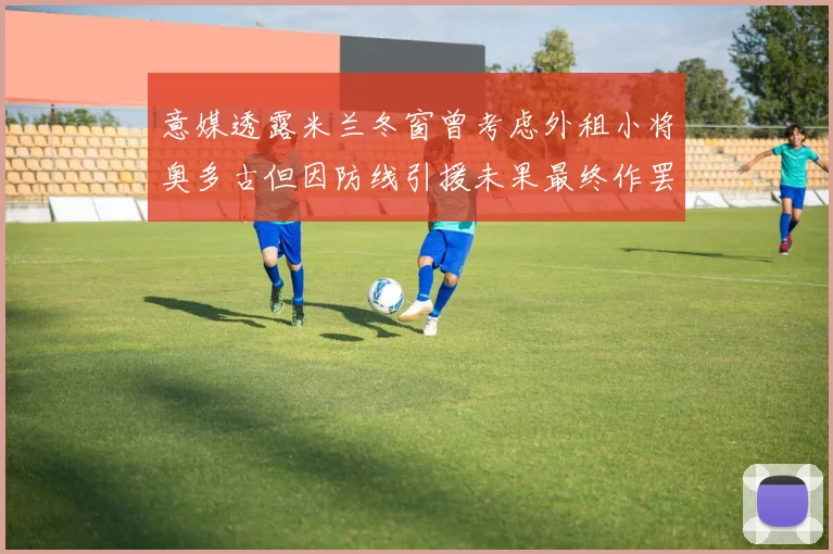 意媒透露米兰冬窗曾考虑外租小将奥多古但因防线引援未果最终作罢