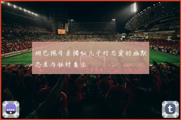 姆巴佩母亲揭秘儿子对恋爱的幽默态度与独特看法