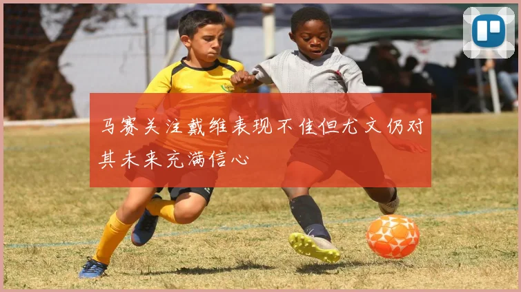 马赛关注戴维表现不佳但尤文仍对其未来充满信心