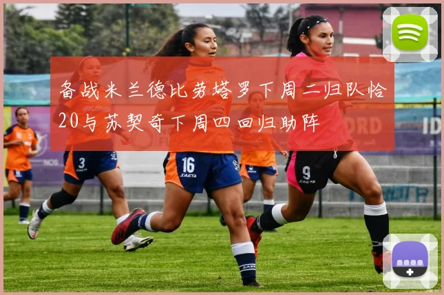 备战米兰德比劳塔罗下周二归队恰20与苏契奇下周四回归助阵