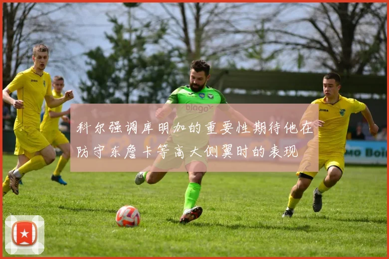 科尔强调库明加的重要性期待他在防守东詹卡等高大侧翼时的表现