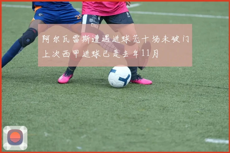 阿尔瓦雷斯遭遇进球荒十场未破门上次西甲进球已是去年11月