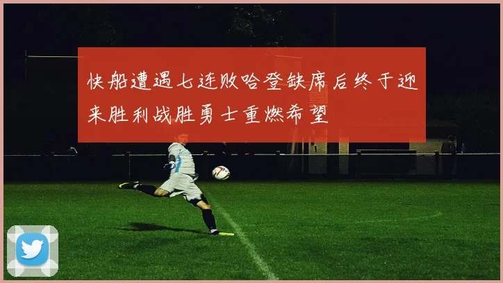 快船遭遇七连败哈登缺席后终于迎来胜利战胜勇士重燃希望