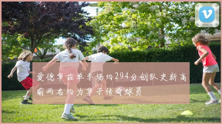 爱德华兹单季场均294分创队史新高前两名均为华子传奇球员