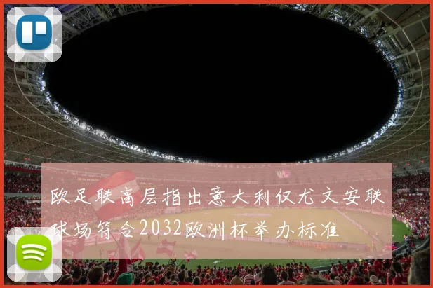 欧足联高层指出意大利仅尤文安联球场符合2032欧洲杯举办标准
