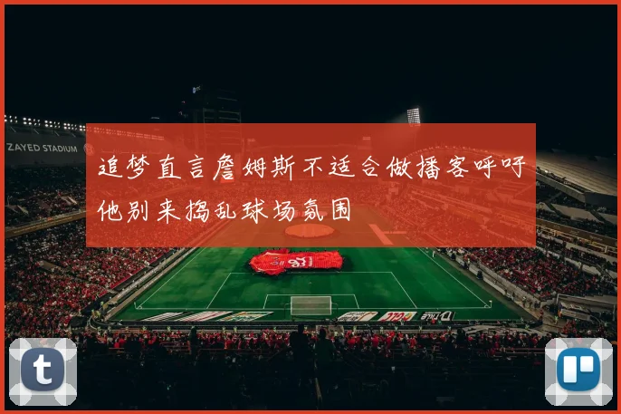 追梦直言詹姆斯不适合做播客呼吁他别来捣乱球场氛围