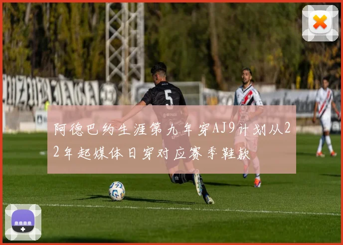 阿德巴约生涯第九年穿AJ9计划从22年起媒体日穿对应赛季鞋款