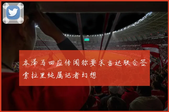 本泽马回应传闻称要求吉达联合签索拉里纯属记者幻想