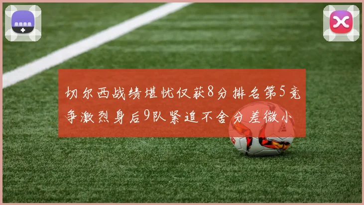 切尔西战绩堪忧仅获8分排名第5竞争激烈身后9队紧追不舍分差微小