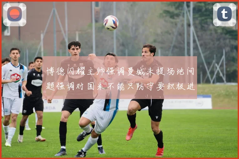 博德闪耀主帅强调曼城未提场地问题强调对国米不能只防守要积极进攻