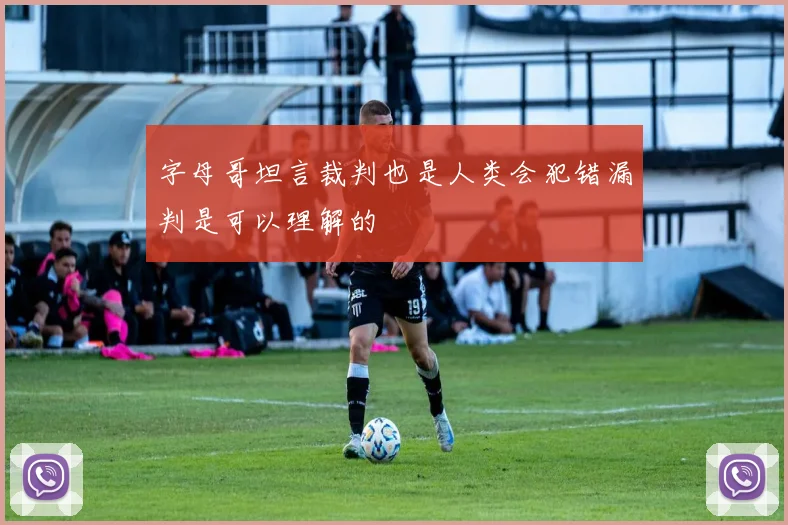 字母哥坦言裁判也是人类会犯错漏判是可以理解的