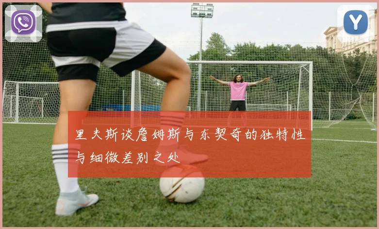 里夫斯谈詹姆斯与东契奇的独特性与细微差别之处