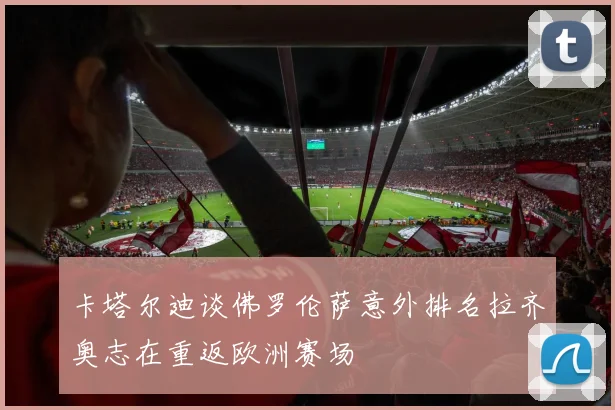 卡塔尔迪谈佛罗伦萨意外排名拉齐奥志在重返欧洲赛场