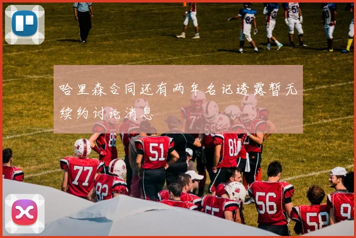 哈里森合同还有两年名记透露暂无续约讨论消息
