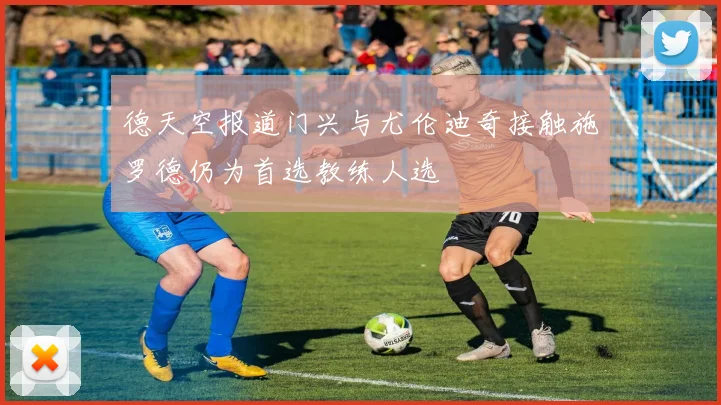 德天空报道门兴与尤伦迪奇接触施罗德仍为首选教练人选