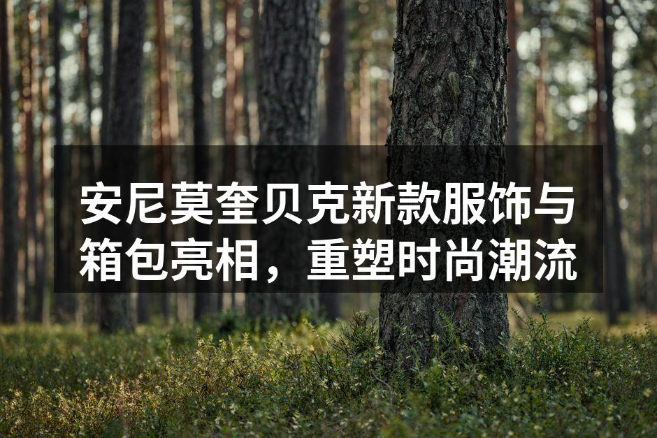 安尼莫奎贝克新款服饰与箱包亮相，重塑时尚